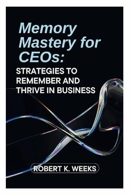 Memory Mastery for CEOs: Strategies to Remember and Thrive in Business - Robert Weeks - cover