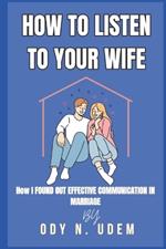 How to Listen to Your Wife: How I Found Out Effective Communication In Marriage