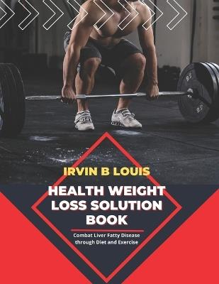 Health Weight Loss Solution Book: Combat Liver Fatty Disease through Diet and Exercise - Irvin B Louis - cover