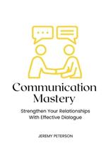 Communication Mastery: Strengthen Your Relationships With Effective Dialogue