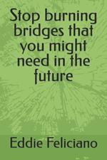 Stop burning bridges that you might need in the future