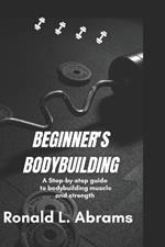 Beginner's Bodybuilding: A Step-By-Step Guide to Bodybuilding Muscle and Strength