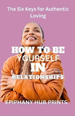 How to Be Yourself in Relationships: The Six Keys for Authentic Loving