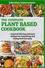 The Complete Plant Based Diet Cookbook: Inspired 200 Easy Delicious Recipes For Nourishing And Eating Well Everyday