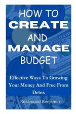 How to Create and Manage Budget: Effective Ways To Growing Your Money And Free From Debts