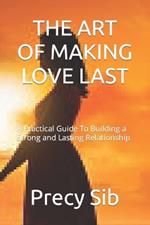 The Art of Making Love Last: A Practical Guide To Building a Strong and Lasting Relationship