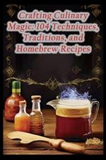 Crafting Culinary Magic: 104 Techniques, Traditions, and Homebrew Recipes