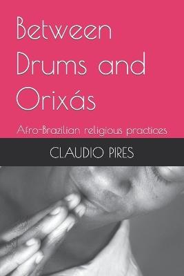 Between Drums and Orixás: Afro-Brazilian religious practices - Claudio Pires - cover