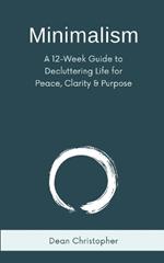 Minimalism: A 12-Week Guide to Decluttering Life for Peace, Clarity and Purpose