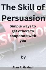 The Skill of Persuasion: Simple ways to get others to cooperate with you