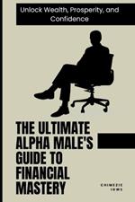 The Ultimate Alpha Male's Guide to Financial Mastery: Unlock Wealth, Prosperity, and Confidence