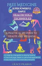 Free Medicine: 6 SUPER POWERFUL SIMPLE HEALTH YOGA TECHNIQUES - A PRACTICAL SPS GUIDE TO HEALTH AND WELLNESS: A step-by-step guide to staying healthy; Practical yoga, based on personal experiences