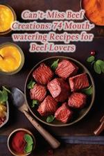 Can't-Miss Beef Creations: 74 Mouthwatering Recipes for Beef Lovers