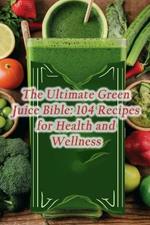 The Ultimate Green Juice Bible: 104 Recipes for Health and Wellness