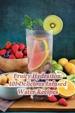 Fruity Hydration: 101 Delicious Infused Water Recipes