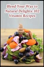 Blend Your Way to Natural Delights: 102 Vitamix Recipes