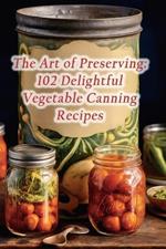 The Art of Preserving: 102 Delightful Vegetable Canning Recipes