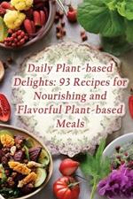Daily Plant-based Delights: 93 Recipes for Nourishing and Flavorful Plant-based Meals