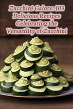 Zucchini Galore: 103 Delicious Recipes Celebrating the Versatility of Zucchini