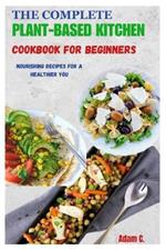The Complete Plant-Based Kitchen Cookbook for Beginners: Nourishing Recipes for a Healthier You