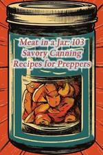 Meat in a Jar: 103 Savory Canning Recipes for Preppers