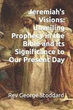 Jeremiah's Visions: Unveiling Prophecy in the Bible and Its Significance to Our Present Day