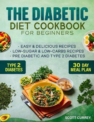 The Diabetic Diet Cookbook for Beginners: 2000-Day Easy & Delicious Recipes for Low-Sugar & Low-Carbs Recipes Book for Pre Diabetic and for type 2 diabetes. Includes 30-Day Meal Plan - Scott Currey - cover