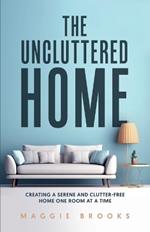 The Uncluttered Home: Creating a Serene and Clutter-Free Home One Room at a Time