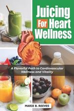 Juicing for Heart Wellness: A Flavorful Path to Cardiovascular Wellness and Vitality