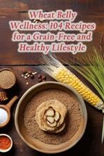 Wheat Belly Wellness: 104 Recipes for a Grain-Free and Healthy Lifestyle