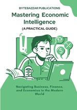 Mastering Economic Intelligence: Navigating Business, Finance, and Economics in the Modern World