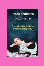 From broke to billionaire: A step by step guide to financial prosperity