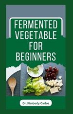 Fermented Vegetable for Beginners: Learn How to Make These Delicious and Tasty Recipes
