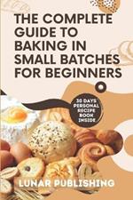 The Complete Guide to Baking in Small Batches for Beginners: Satisfy Your Cravings with 60+ Easy, Quick and Stress-Free Irresistible Recipes