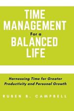 Time Management for a Balanced Life: Harnessing Time for Greater Productivity and Personal Growth