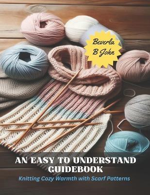 An Easy to Understand Guidebook: Knitting Cozy Warmth with Scarf Patterns - Beverla B John - cover