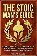 The Stoic Man's Guide: Daily Strategies for Modern Men: How to Embrace Timeless Stoicism for Happiness, Resilience, and Well-Being