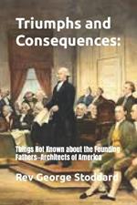 Triumphs and Consequences: : Things Not Known about the Founding Fathers-Architects of America