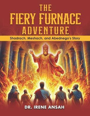 The Fiery Furnace Adventure - Shadrach, Meshach, and Abednego's Story - Irene Yirenkyiwa Ansah - cover