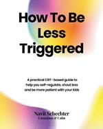 How To Be Less Triggered: A practical CBT- based guide to help you self-regulate, shout less and be more patient with your kids