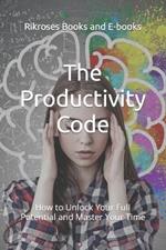 The Productivity Code: How to Unlock Your Full Potential and Master Your Time