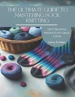 The Ultimate Guide to Mastering Sock Knitting: Craft Beautiful Products in a Quick 3 Days