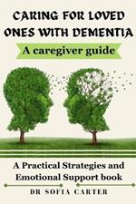 Caring for Loved Ones with Dementia: A Practical Strategies and Emotional Support Book