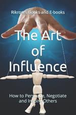 The Art of Influence: How to Persuade, Negotiate and Inspire Others