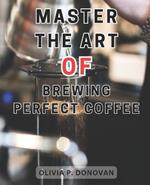 Master the Art of Brewing Perfect Coffee: Unlocking the Secrets to Perfect Coffee Roasting: A Comprehensive Guide for Budding Home and Coffee Industry Roasters