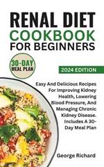 Renal Diet Cookbook for Beginners: Easy And Delicious Recipes For Improving Kidney Health, Lowering Blood Pressure, And Managing Chronic Kidney Disease. Includes A 30-Day Meal Plan