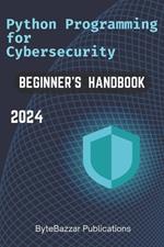 Python Programming for Cybersecurity: A Comprehensive Handbook for Beginners