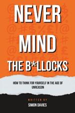 Never Mind the B*llocks: How to Think for Yourself in the Age of Unreason