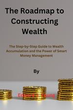 The roadmap to Constructing Wealth: The Step-by-Step Guide to Wealth Accumulation and the Power of Smart Money Management