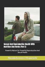 Sexual And Reproductive Health With Nutrition And Herbs (Part I): Powerful Nature for Powerful Reproductive And Sexual Health